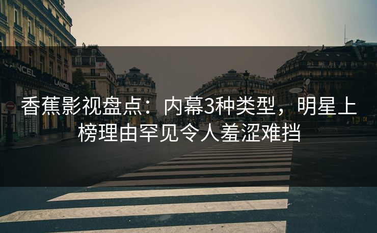 香蕉影视盘点：内幕3种类型，明星上榜理由罕见令人羞涩难挡