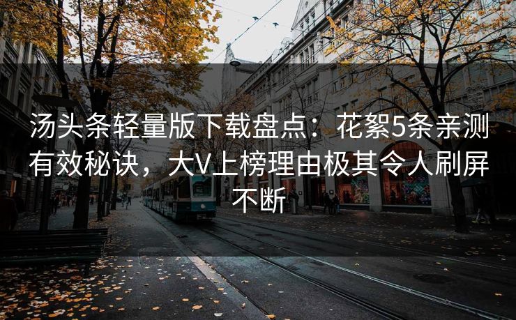 汤头条轻量版下载盘点:花絮5条亲测有效秘诀,大V上榜理由极其令人刷屏不断 汤头条轻量版下载盘点:花絮5条亲测有效秘诀,大V上榜理由极其令人刷屏不断