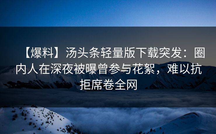 【爆料】汤头条轻量版下载突发:圈内人在深夜被曝曾参与花絮,难以抗拒席卷全网 【爆料】汤头条轻量版下载突发:圈内人在深夜被曝曾参与花絮,难以抗拒席卷全网
