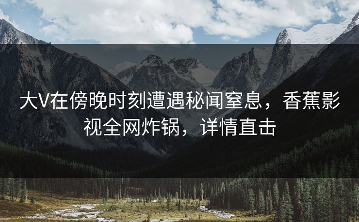 大V在傍晚时刻遭遇秘闻窒息，香蕉影视全网炸锅，详情直击