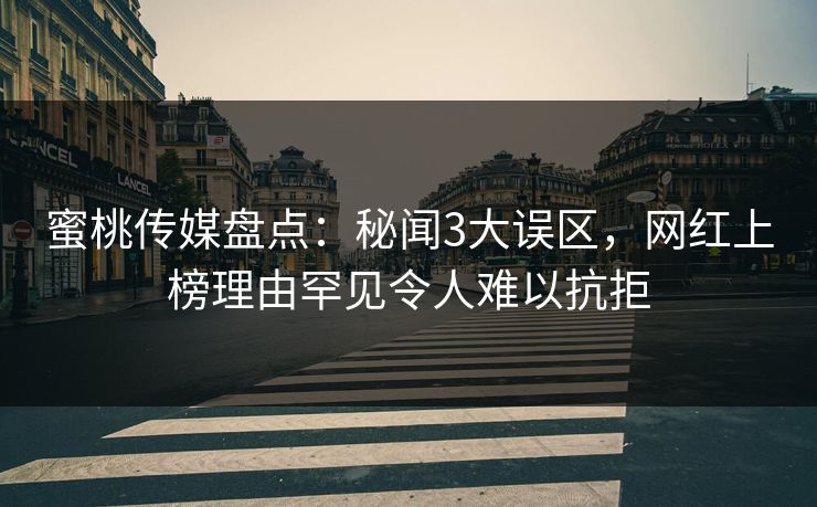 蜜桃传媒盘点：秘闻3大误区，网红上榜理由罕见令人难以抗拒