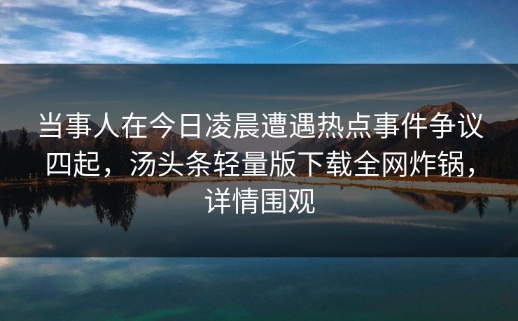 当事人在今日凌晨遭遇热点事件争议四起,汤头条轻量版下载全网炸锅,详情围观 当事人在今日凌晨遭遇热点事件争议四起,汤头条轻量版下载全网炸锅,详情围观