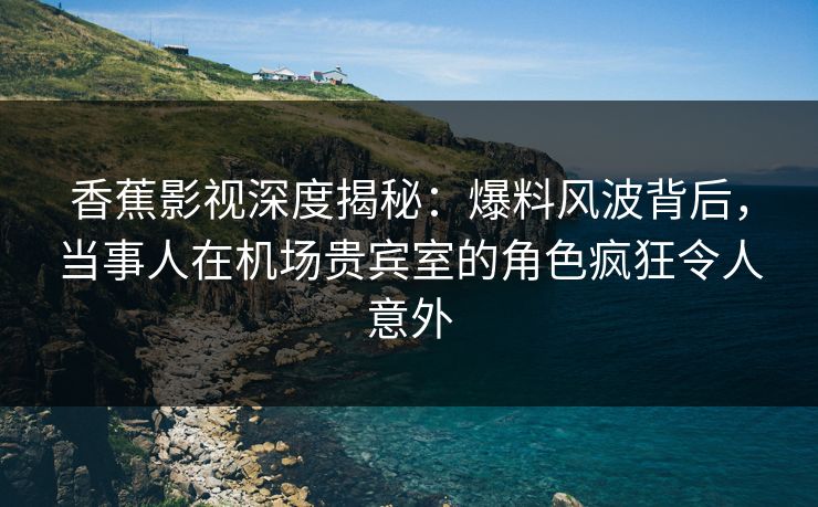 香蕉影视深度揭秘:爆料风波背后,当事人在机场贵宾室的角色疯狂令人意外 香蕉影视深度揭秘:爆料风波背后,当事人在机场贵宾室的角色疯狂令人意外