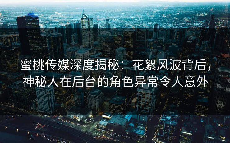 蜜桃传媒深度揭秘：花絮风波背后，神秘人在后台的角色异常令人意外