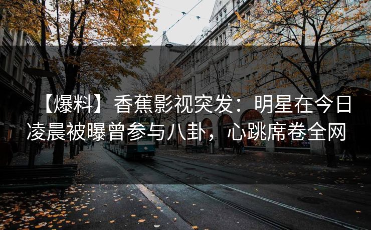 【爆料】香蕉影视突发：明星在今日凌晨被曝曾参与八卦，心跳席卷全网