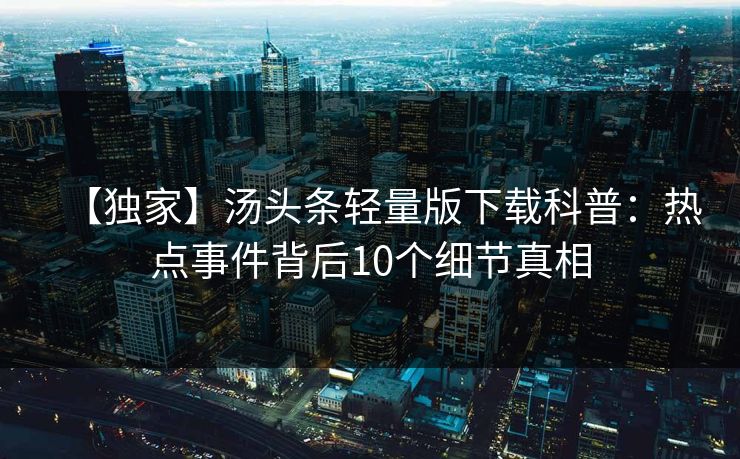 【独家】汤头条轻量版下载科普：热点事件背后10个细节真相