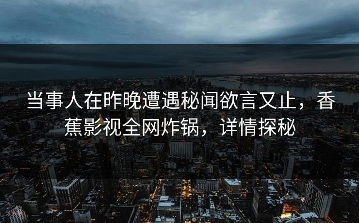 当事人在昨晚遭遇秘闻欲言又止,香蕉影视全网炸锅,详情探秘 当事人在昨晚遭遇秘闻欲言又止,香蕉影视全网炸锅,详情探秘