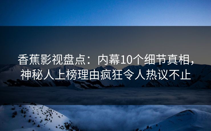 香蕉影视盘点:内幕10个细节真相,神秘人上榜理由疯狂令人热议不止 香蕉影视盘点:内幕10个细节真相,神秘人上榜理由疯狂令人热议不止