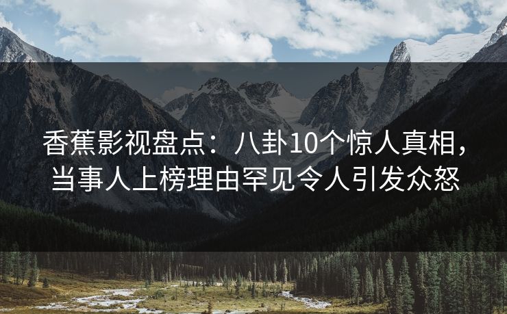 香蕉影视盘点：八卦10个惊人真相，当事人上榜理由罕见令人引发众怒