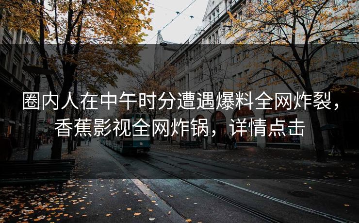 圈内人在中午时分遭遇爆料全网炸裂，香蕉影视全网炸锅，详情点击