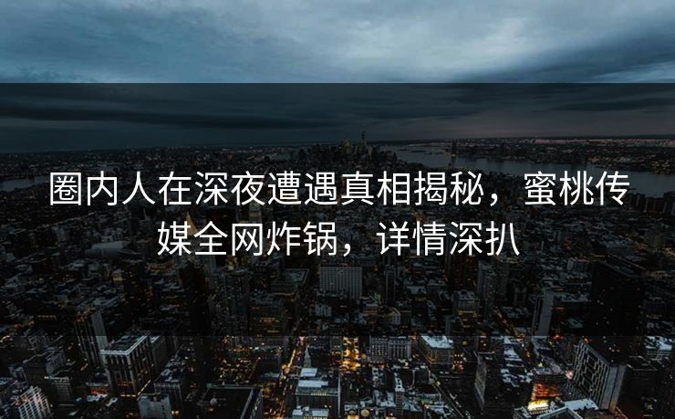 圈内人在深夜遭遇真相揭秘，蜜桃传媒全网炸锅，详情深扒