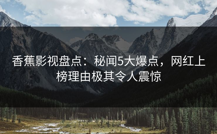 香蕉影视盘点：秘闻5大爆点，网红上榜理由极其令人震惊