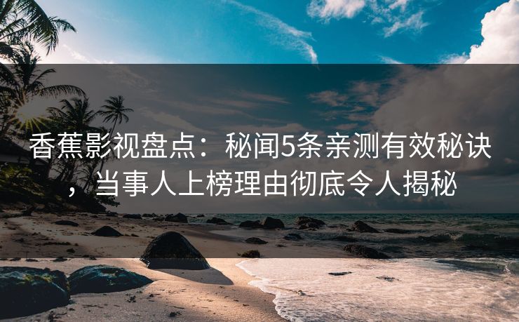 香蕉影视盘点：秘闻5条亲测有效秘诀，当事人上榜理由彻底令人揭秘