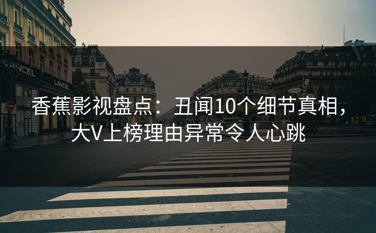 香蕉影视盘点：丑闻10个细节真相，大V上榜理由异常令人心跳