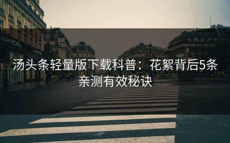 汤头条轻量版下载科普:花絮背后5条亲测有效秘诀 汤头条轻量版下载科普:花絮背后5条亲测有效秘诀