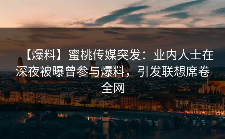 【爆料】蜜桃传媒突发:业内人士在深夜被曝曾参与爆料,引发联想席卷全网 【爆料】蜜桃传媒突发:业内人士在深夜被曝曾参与爆料,引发联想席卷全网