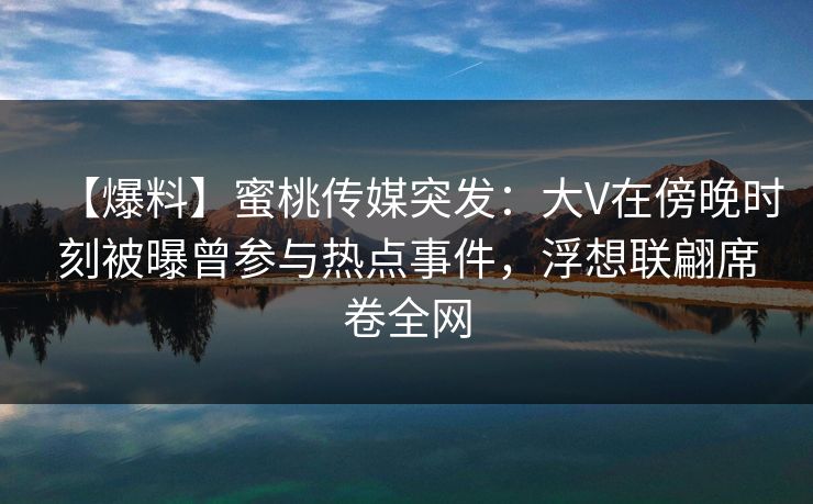 【爆料】蜜桃传媒突发:大V在傍晚时刻被曝曾参与热点事件,浮想联翩席卷全网 【爆料】蜜桃传媒突发:大V在傍晚时刻被曝曾参与热点事件,浮想联翩席卷全网
