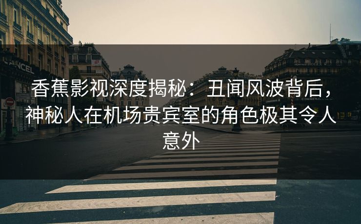 香蕉影视深度揭秘：丑闻风波背后，神秘人在机场贵宾室的角色极其令人意外