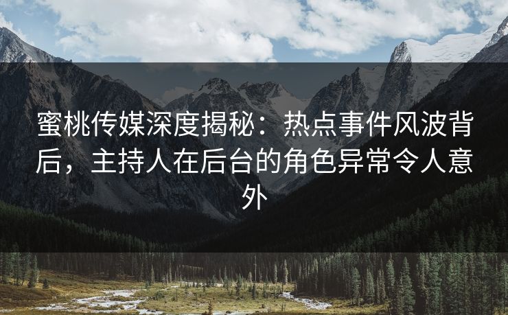 蜜桃传媒深度揭秘:热点事件风波背后,主持人在后台的角色异常令人意外 蜜桃传媒深度揭秘:热点事件风波背后,主持人在后台的角色异常令人意外