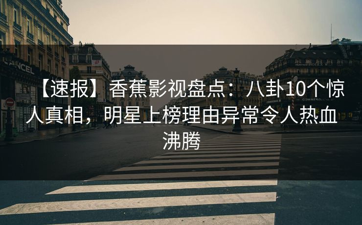 【速报】香蕉影视盘点：八卦10个惊人真相，明星上榜理由异常令人热血沸腾