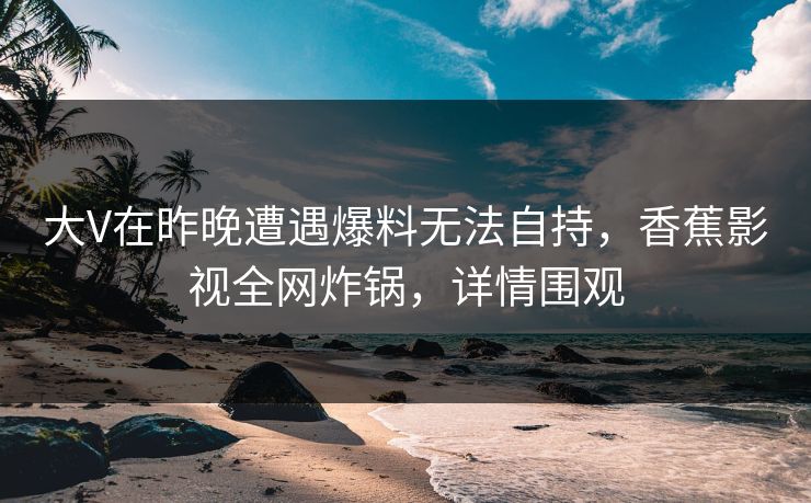 大V在昨晚遭遇爆料无法自持,香蕉影视全网炸锅,详情围观 大V在昨晚遭遇爆料无法自持,香蕉影视全网炸锅,详情围观