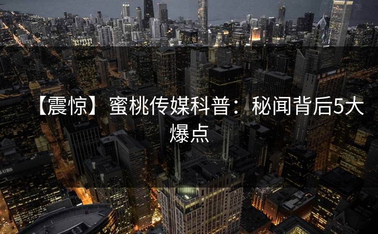 【震惊】蜜桃传媒科普:秘闻背后5大爆点 【震惊】蜜桃传媒科普:秘闻背后5大爆点