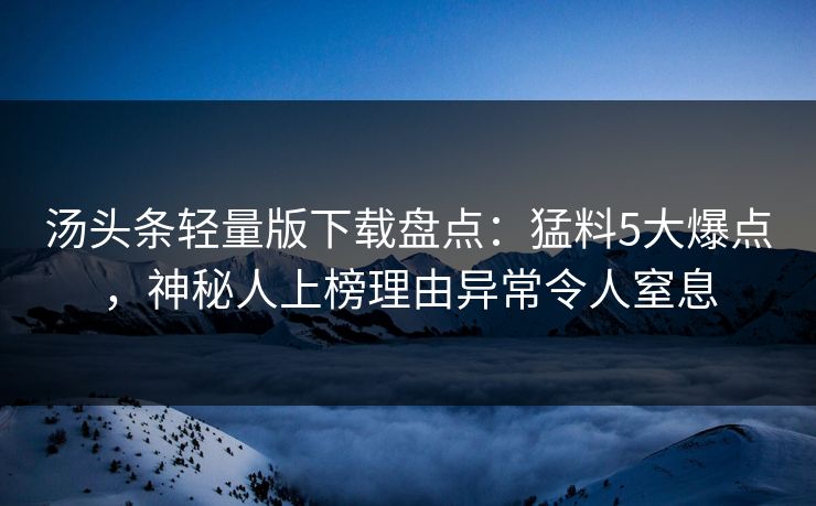 汤头条轻量版下载盘点：猛料5大爆点，神秘人上榜理由异常令人窒息