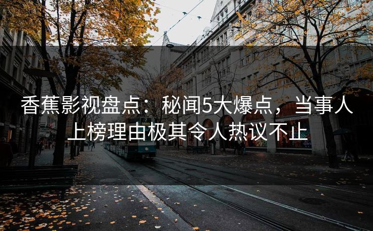 香蕉影视盘点：秘闻5大爆点，当事人上榜理由极其令人热议不止