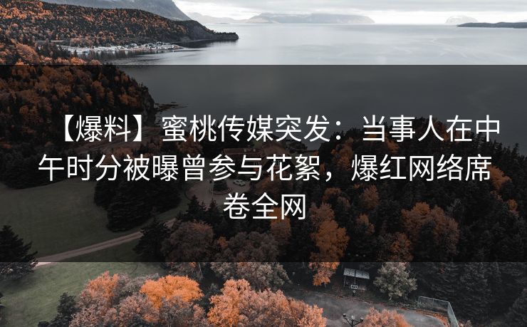 【爆料】蜜桃传媒突发：当事人在中午时分被曝曾参与花絮，爆红网络席卷全网