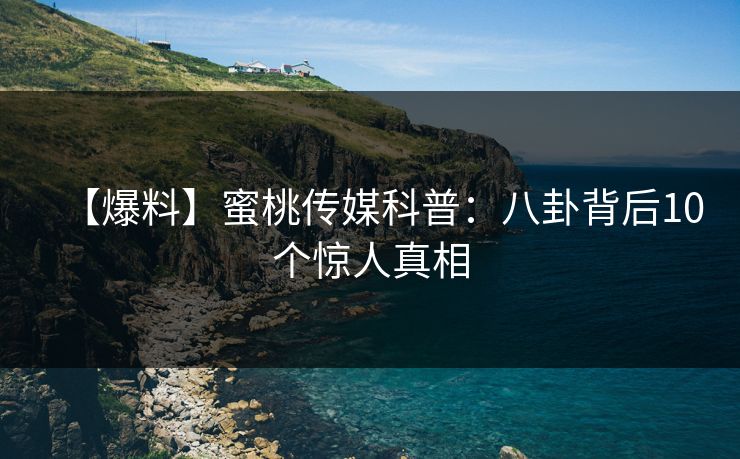【爆料】蜜桃传媒科普：八卦背后10个惊人真相