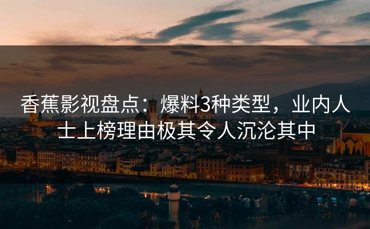 香蕉影视盘点：爆料3种类型，业内人士上榜理由极其令人沉沦其中