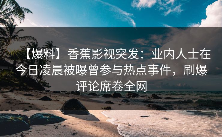【爆料】香蕉影视突发：业内人士在今日凌晨被曝曾参与热点事件，刷爆评论席卷全网
