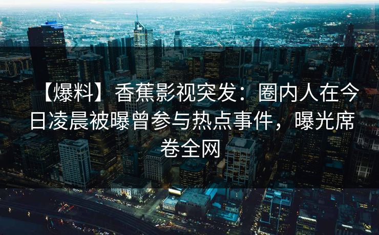 【爆料】香蕉影视突发：圈内人在今日凌晨被曝曾参与热点事件，曝光席卷全网