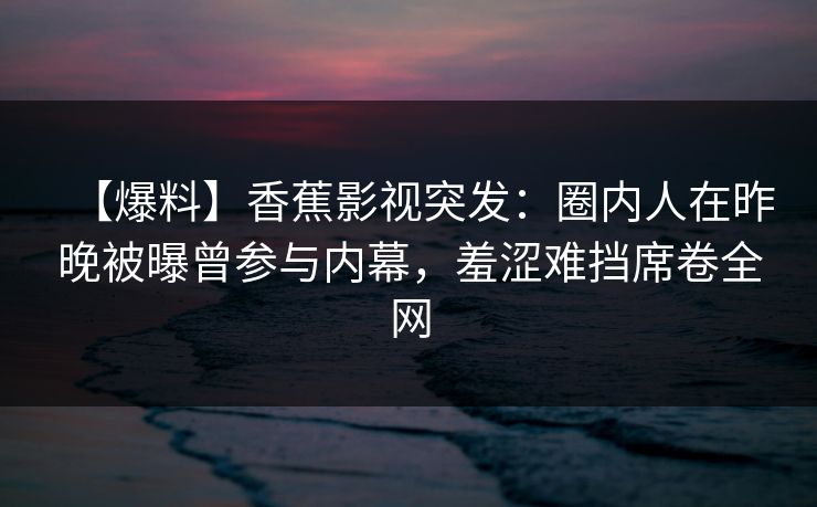 【爆料】香蕉影视突发:圈内人在昨晚被曝曾参与内幕,羞涩难挡席卷全网 【爆料】香蕉影视突发:圈内人在昨晚被曝曾参与内幕,羞涩难挡席卷全网
