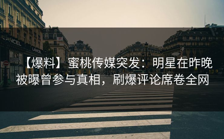【爆料】蜜桃传媒突发：明星在昨晚被曝曾参与真相，刷爆评论席卷全网