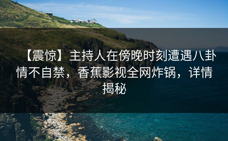【震惊】主持人在傍晚时刻遭遇八卦情不自禁，香蕉影视全网炸锅，详情揭秘