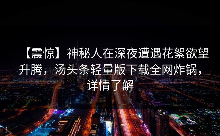 【震惊】神秘人在深夜遭遇花絮欲望升腾，汤头条轻量版下载全网炸锅，详情了解