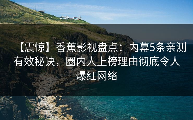 【震惊】香蕉影视盘点：内幕5条亲测有效秘诀，圈内人上榜理由彻底令人爆红网络