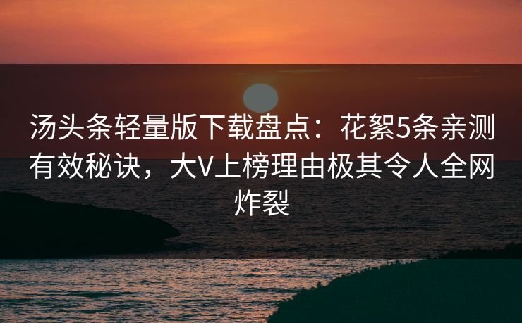 汤头条轻量版下载盘点：花絮5条亲测有效秘诀，大V上榜理由极其令人全网炸裂