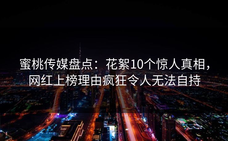 蜜桃传媒盘点：花絮10个惊人真相，网红上榜理由疯狂令人无法自持