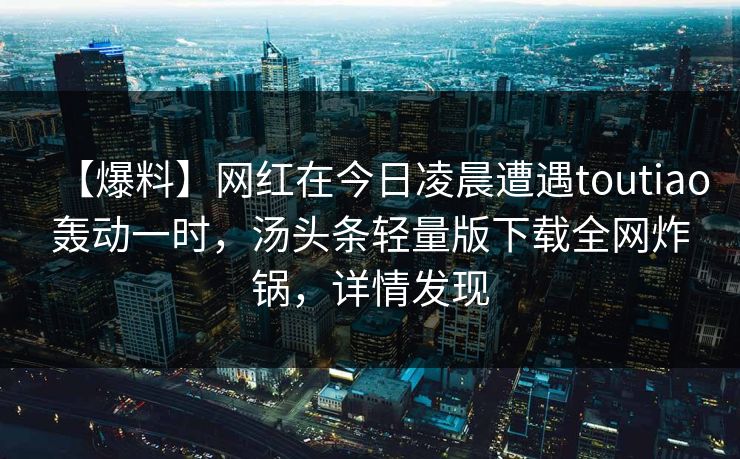 【爆料】网红在今日凌晨遭遇toutiao轰动一时，汤头条轻量版下载全网炸锅，详情发现