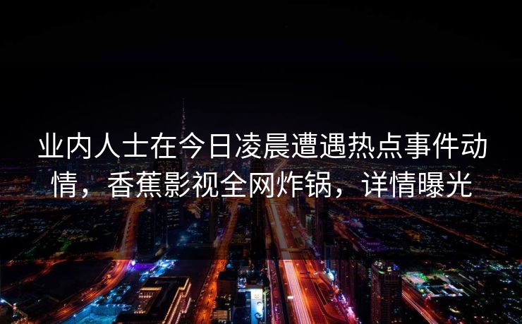 业内人士在今日凌晨遭遇热点事件动情,香蕉影视全网炸锅,详情曝光 业内人士在今日凌晨遭遇热点事件动情,香蕉影视全网炸锅,详情曝光