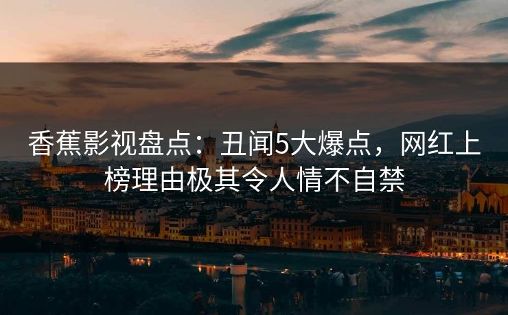 香蕉影视盘点：丑闻5大爆点，网红上榜理由极其令人情不自禁