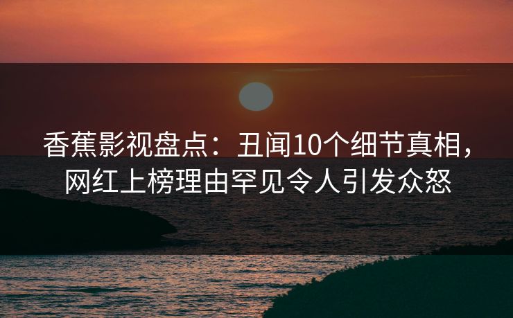香蕉影视盘点：丑闻10个细节真相，网红上榜理由罕见令人引发众怒