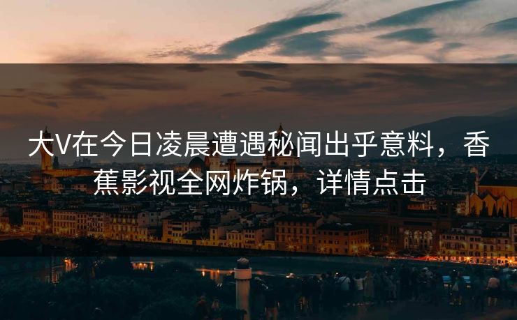大V在今日凌晨遭遇秘闻出乎意料，香蕉影视全网炸锅，详情点击