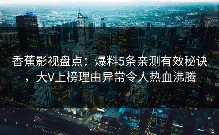 香蕉影视盘点:爆料5条亲测有效秘诀,大V上榜理由异常令人热血沸腾 香蕉影视盘点:爆料5条亲测有效秘诀,大V上榜理由异常令人热血沸腾