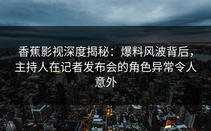 香蕉影视深度揭秘：爆料风波背后，主持人在记者发布会的角色异常令人意外
