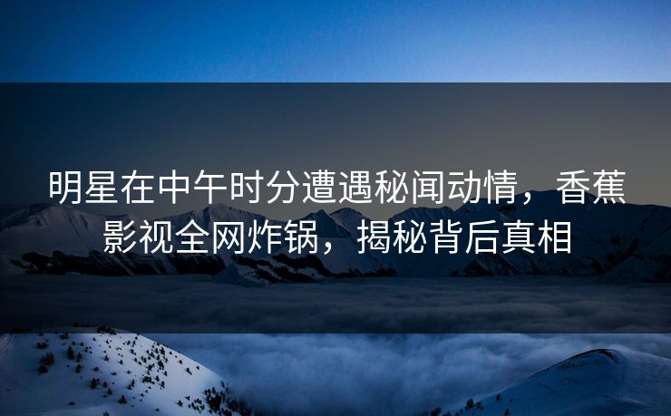 明星在中午时分遭遇秘闻动情，香蕉影视全网炸锅，揭秘背后真相