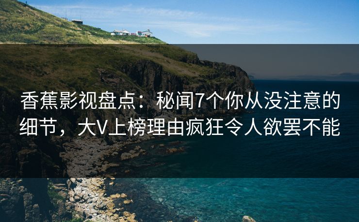 香蕉影视盘点：秘闻7个你从没注意的细节，大V上榜理由疯狂令人欲罢不能