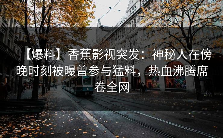 【爆料】香蕉影视突发:神秘人在傍晚时刻被曝曾参与猛料,热血沸腾席卷全网 【爆料】香蕉影视突发:神秘人在傍晚时刻被曝曾参与猛料,热血沸腾席卷全网